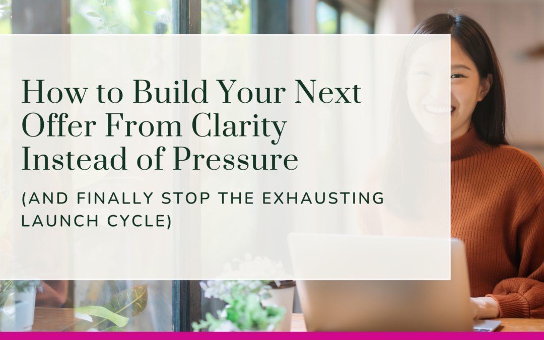 How to Build Your Next Offer From Clarity Instead of Pressure (And Finally Stop the Exhausting Launch Cycle)